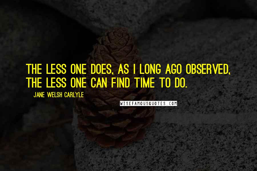 Jane Welsh Carlyle Quotes: The less one does, as I long ago observed, the less one can find time to do.
