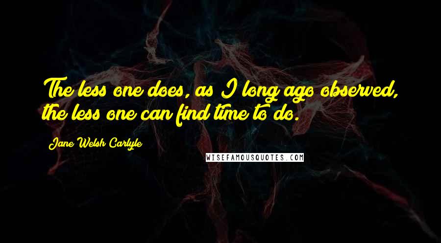 Jane Welsh Carlyle Quotes: The less one does, as I long ago observed, the less one can find time to do.