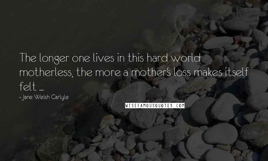 Jane Welsh Carlyle Quotes: The longer one lives in this hard world motherless, the more a mother's loss makes itself felt ...