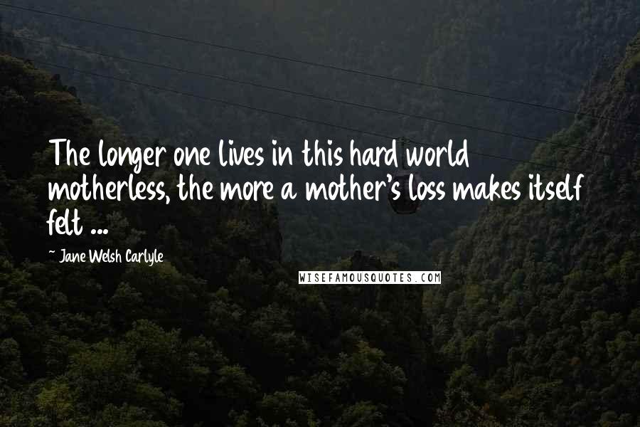 Jane Welsh Carlyle Quotes: The longer one lives in this hard world motherless, the more a mother's loss makes itself felt ...