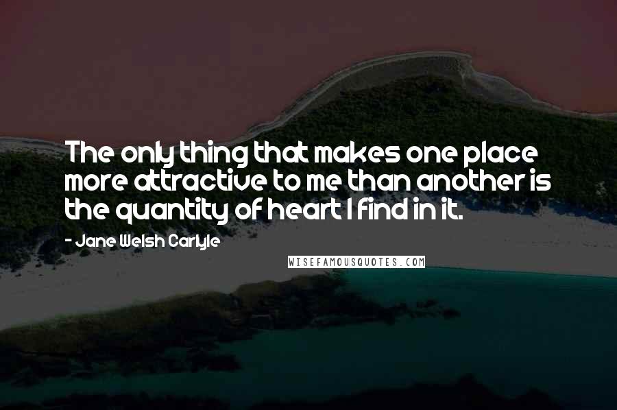 Jane Welsh Carlyle Quotes: The only thing that makes one place more attractive to me than another is the quantity of heart I find in it.