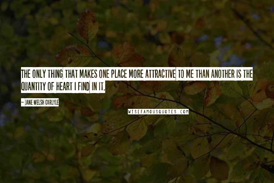 Jane Welsh Carlyle Quotes: The only thing that makes one place more attractive to me than another is the quantity of heart I find in it.