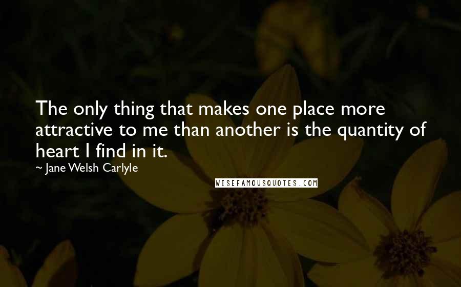 Jane Welsh Carlyle Quotes: The only thing that makes one place more attractive to me than another is the quantity of heart I find in it.