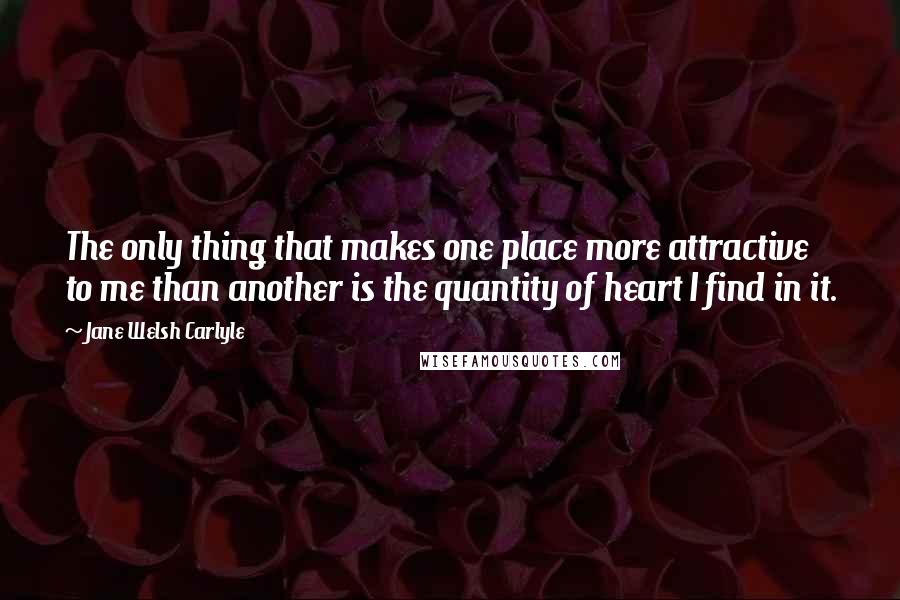 Jane Welsh Carlyle Quotes: The only thing that makes one place more attractive to me than another is the quantity of heart I find in it.