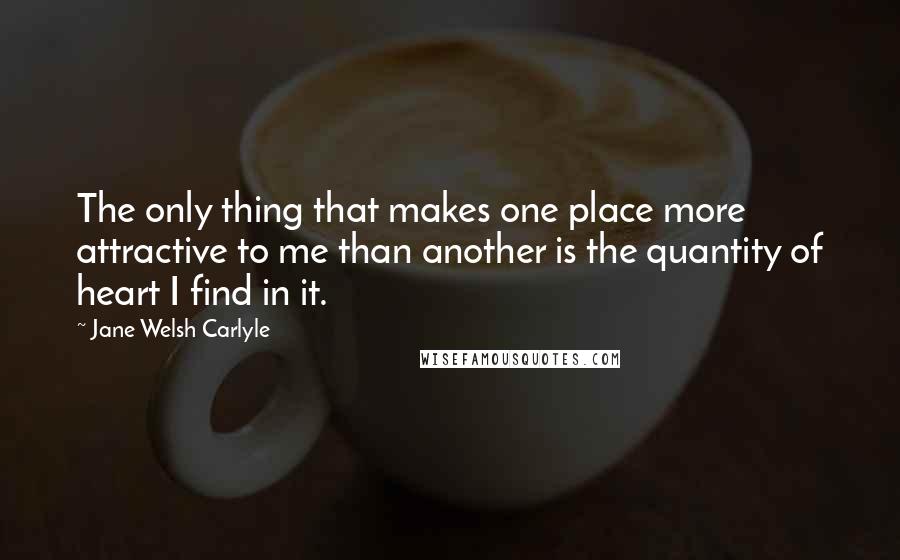 Jane Welsh Carlyle Quotes: The only thing that makes one place more attractive to me than another is the quantity of heart I find in it.