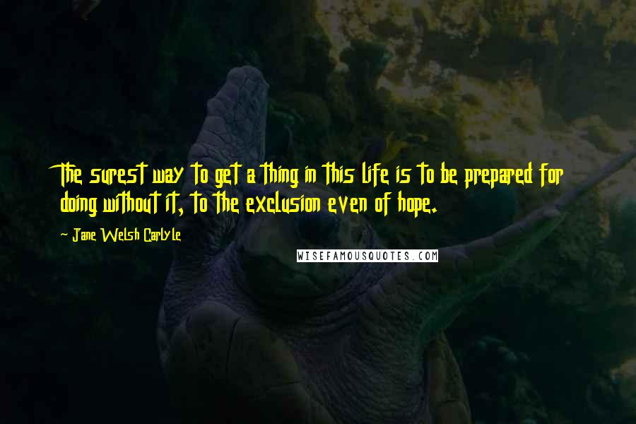 Jane Welsh Carlyle Quotes: The surest way to get a thing in this life is to be prepared for doing without it, to the exclusion even of hope.
