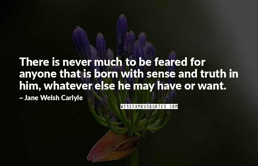 Jane Welsh Carlyle Quotes: There is never much to be feared for anyone that is born with sense and truth in him, whatever else he may have or want.