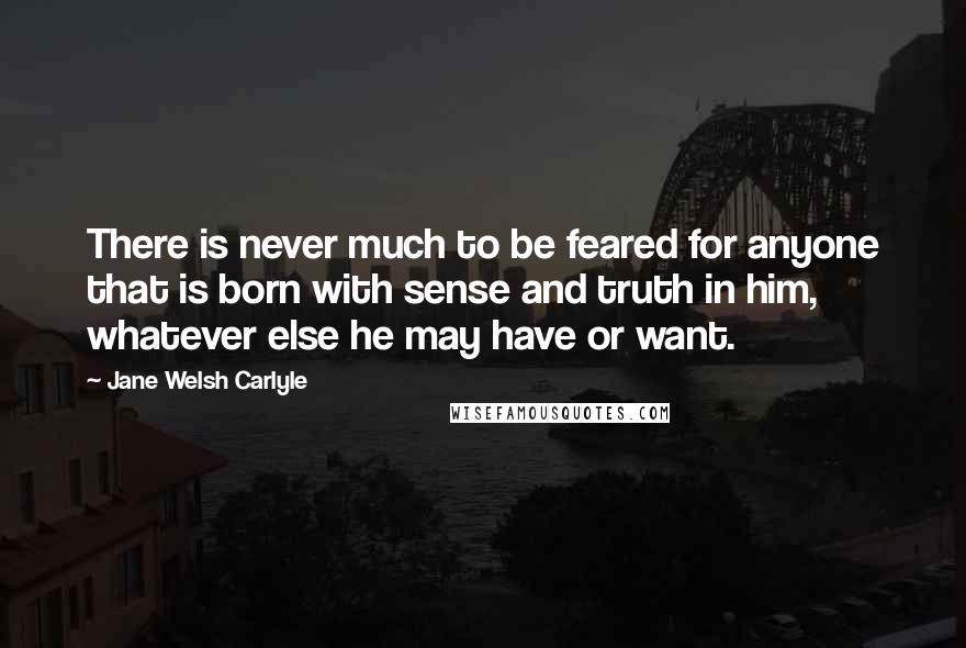 Jane Welsh Carlyle Quotes: There is never much to be feared for anyone that is born with sense and truth in him, whatever else he may have or want.