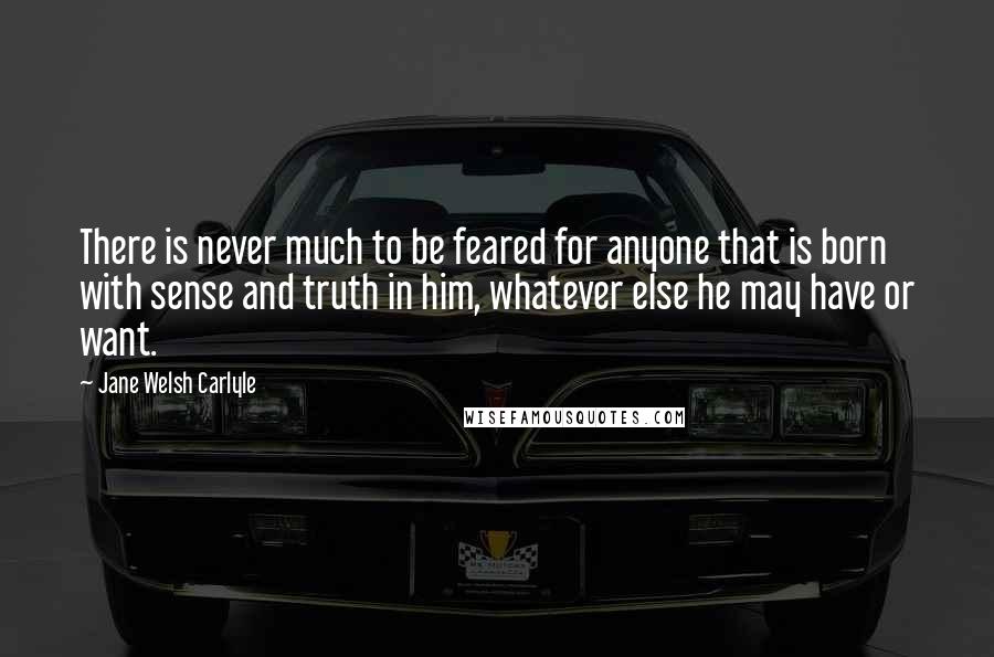 Jane Welsh Carlyle Quotes: There is never much to be feared for anyone that is born with sense and truth in him, whatever else he may have or want.