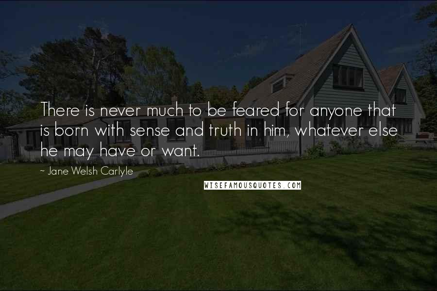 Jane Welsh Carlyle Quotes: There is never much to be feared for anyone that is born with sense and truth in him, whatever else he may have or want.