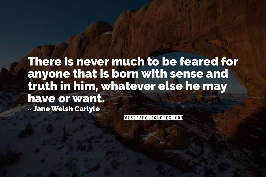 Jane Welsh Carlyle Quotes: There is never much to be feared for anyone that is born with sense and truth in him, whatever else he may have or want.