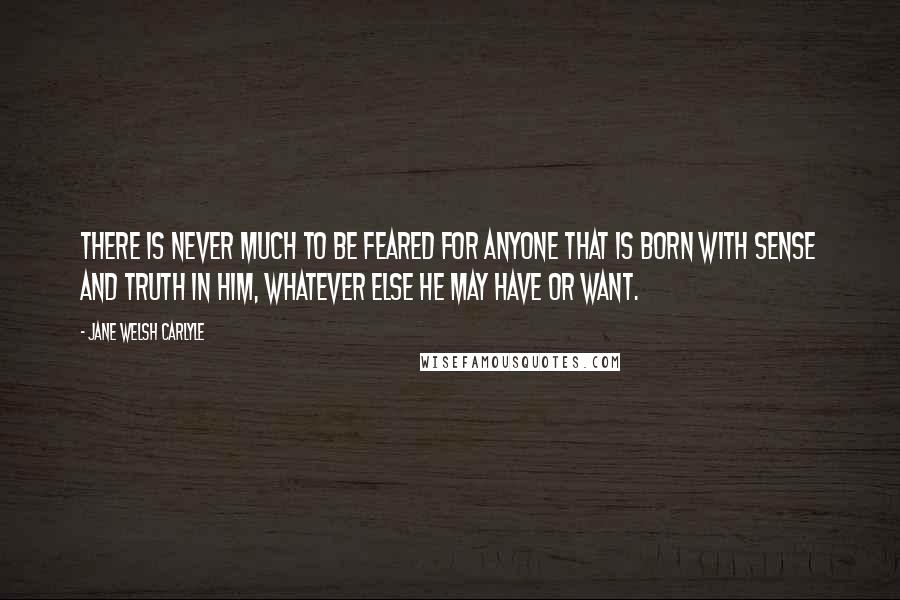 Jane Welsh Carlyle Quotes: There is never much to be feared for anyone that is born with sense and truth in him, whatever else he may have or want.