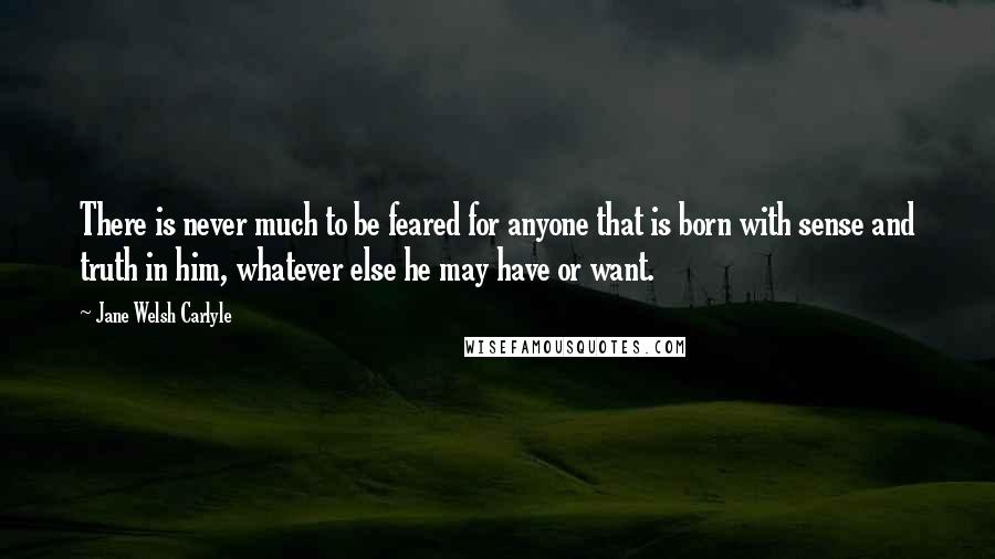 Jane Welsh Carlyle Quotes: There is never much to be feared for anyone that is born with sense and truth in him, whatever else he may have or want.