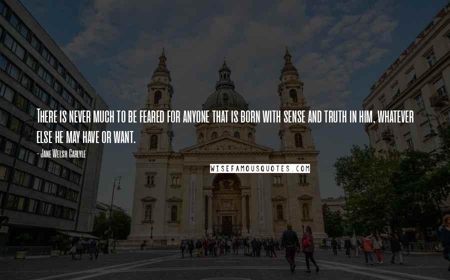 Jane Welsh Carlyle Quotes: There is never much to be feared for anyone that is born with sense and truth in him, whatever else he may have or want.