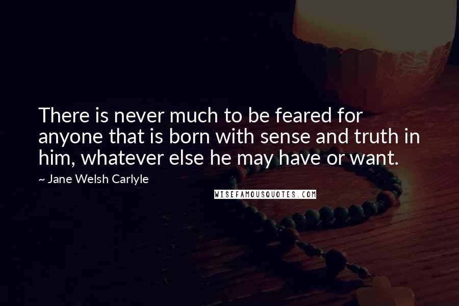 Jane Welsh Carlyle Quotes: There is never much to be feared for anyone that is born with sense and truth in him, whatever else he may have or want.