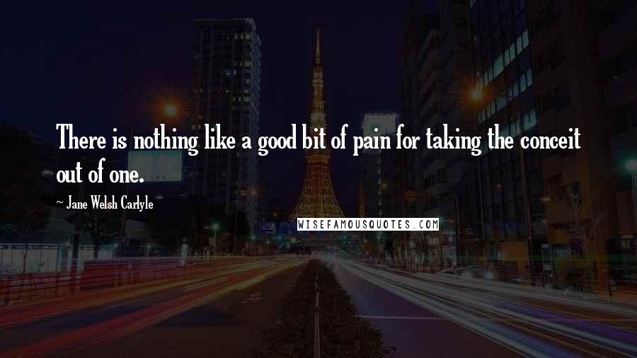 Jane Welsh Carlyle Quotes: There is nothing like a good bit of pain for taking the conceit out of one.
