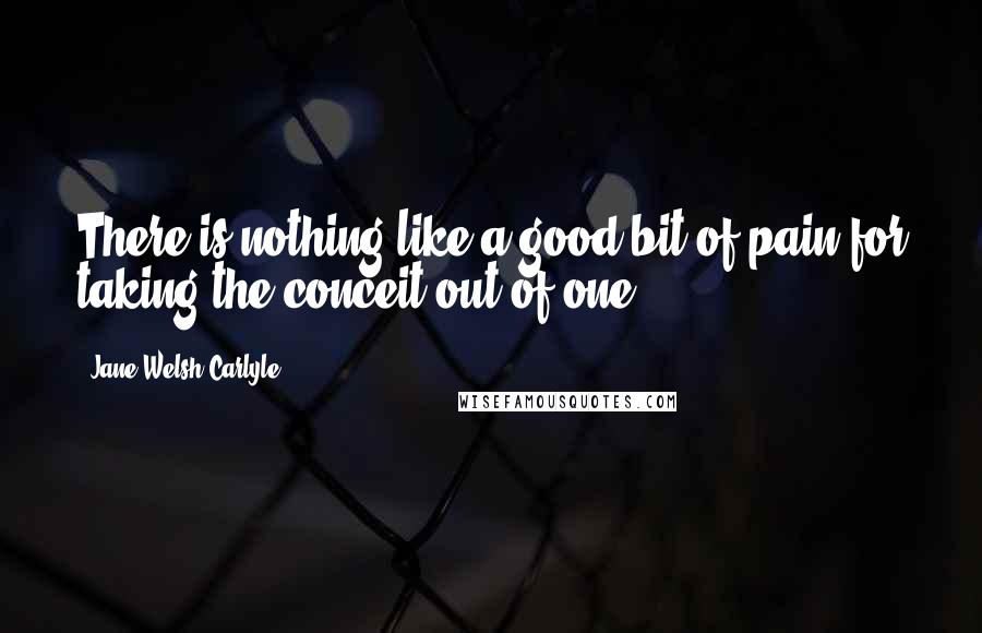 Jane Welsh Carlyle Quotes: There is nothing like a good bit of pain for taking the conceit out of one.