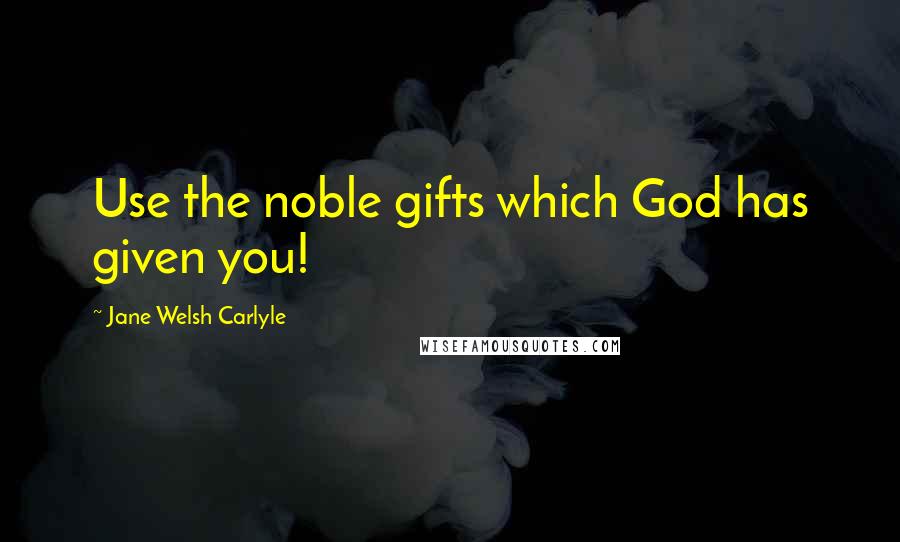 Jane Welsh Carlyle Quotes: Use the noble gifts which God has given you!