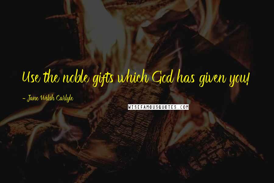 Jane Welsh Carlyle Quotes: Use the noble gifts which God has given you!