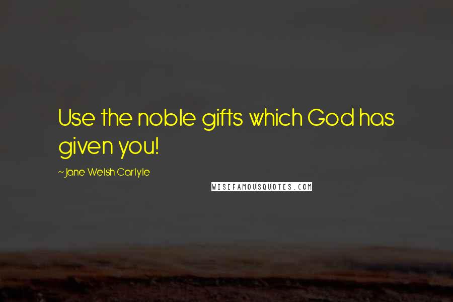 Jane Welsh Carlyle Quotes: Use the noble gifts which God has given you!