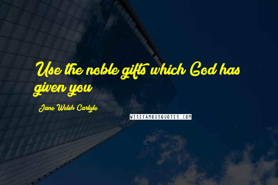 Jane Welsh Carlyle Quotes: Use the noble gifts which God has given you!