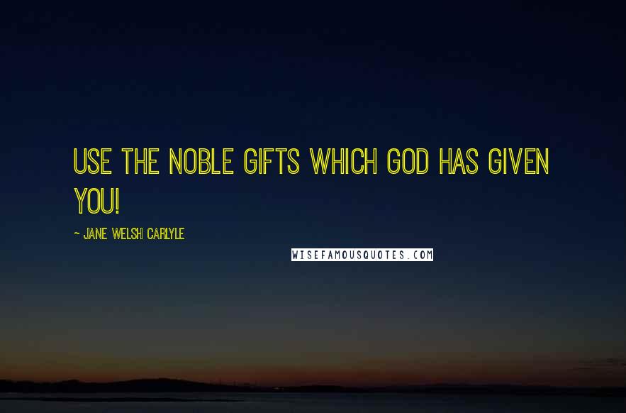 Jane Welsh Carlyle Quotes: Use the noble gifts which God has given you!