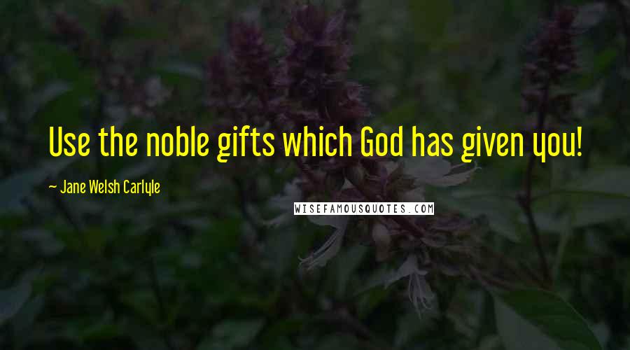 Jane Welsh Carlyle Quotes: Use the noble gifts which God has given you!