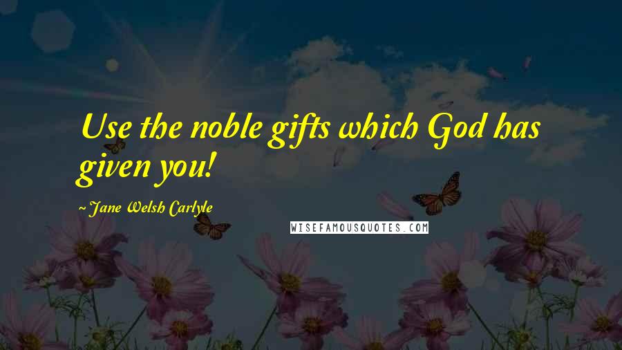 Jane Welsh Carlyle Quotes: Use the noble gifts which God has given you!