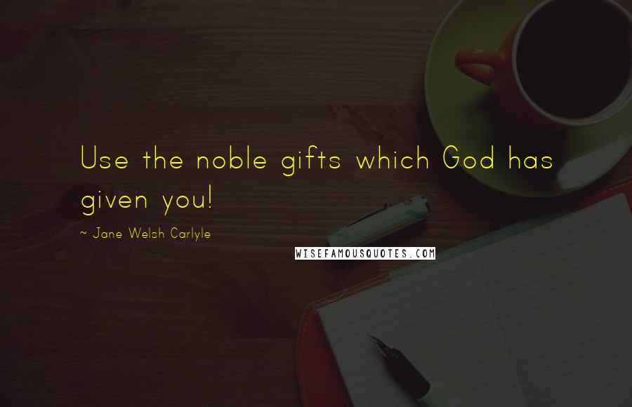 Jane Welsh Carlyle Quotes: Use the noble gifts which God has given you!