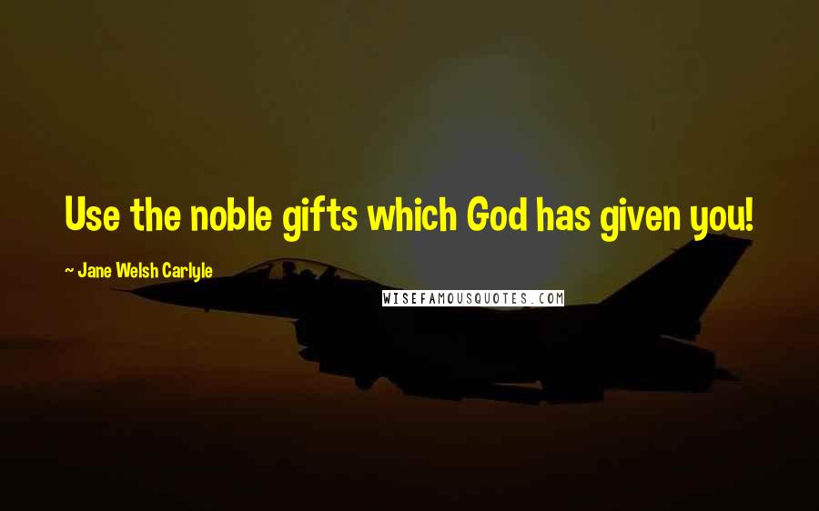 Jane Welsh Carlyle Quotes: Use the noble gifts which God has given you!