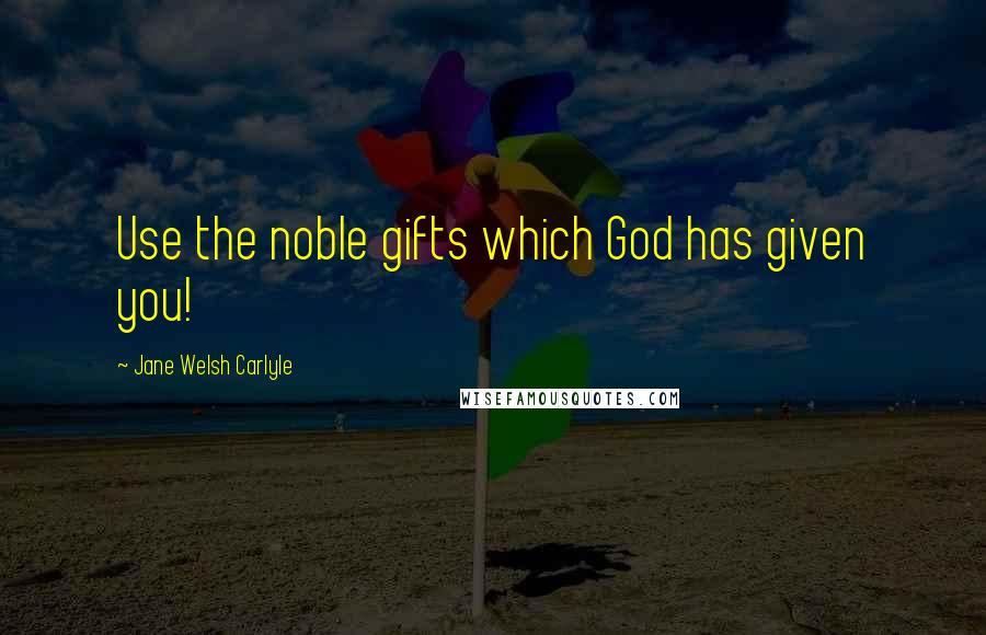 Jane Welsh Carlyle Quotes: Use the noble gifts which God has given you!