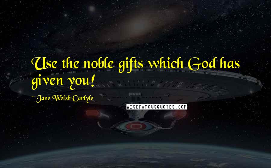 Jane Welsh Carlyle Quotes: Use the noble gifts which God has given you!