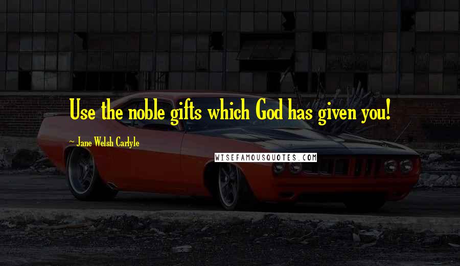 Jane Welsh Carlyle Quotes: Use the noble gifts which God has given you!