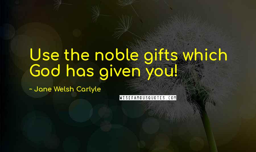 Jane Welsh Carlyle Quotes: Use the noble gifts which God has given you!