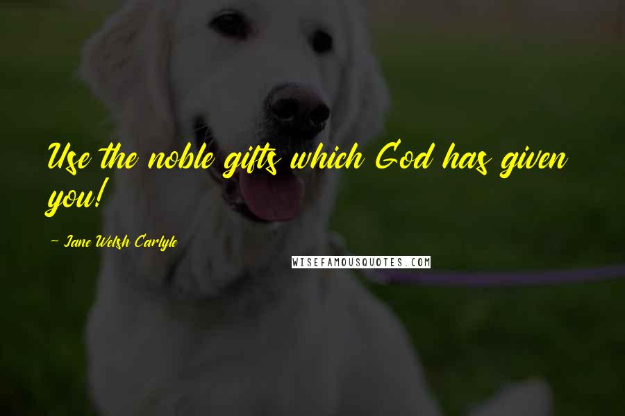 Jane Welsh Carlyle Quotes: Use the noble gifts which God has given you!
