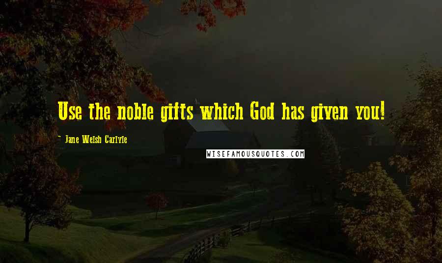 Jane Welsh Carlyle Quotes: Use the noble gifts which God has given you!