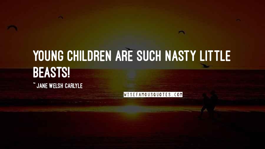 Jane Welsh Carlyle Quotes: Young children are such nasty little beasts!
