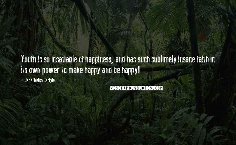 Jane Welsh Carlyle Quotes: Youth is so insatiable of happiness, and has such sublimely insane faith in its own power to make happy and be happy!