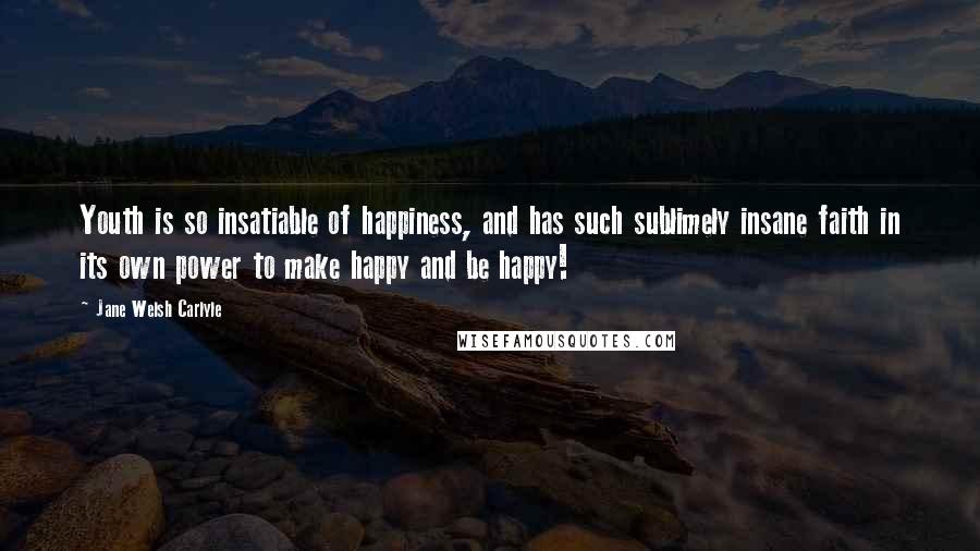 Jane Welsh Carlyle Quotes: Youth is so insatiable of happiness, and has such sublimely insane faith in its own power to make happy and be happy!