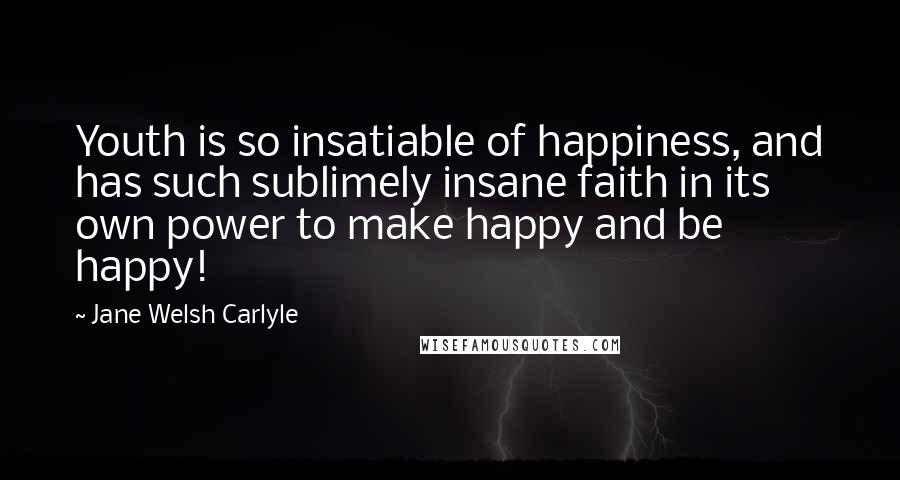 Jane Welsh Carlyle Quotes: Youth is so insatiable of happiness, and has such sublimely insane faith in its own power to make happy and be happy!