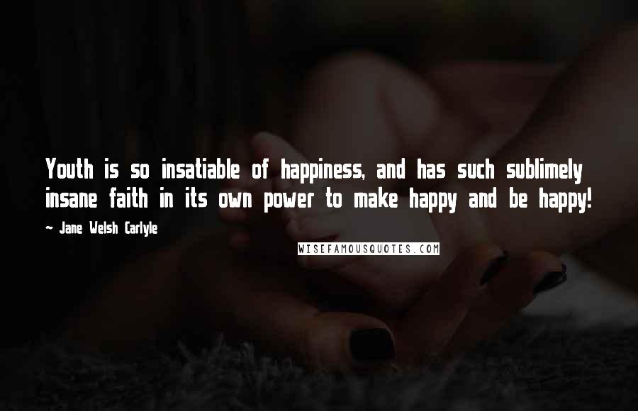 Jane Welsh Carlyle Quotes: Youth is so insatiable of happiness, and has such sublimely insane faith in its own power to make happy and be happy!