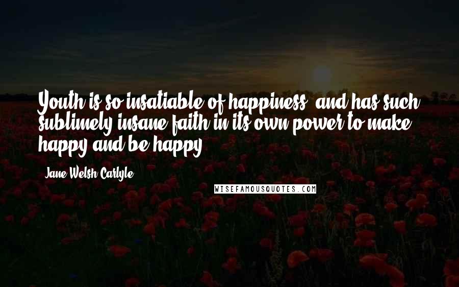 Jane Welsh Carlyle Quotes: Youth is so insatiable of happiness, and has such sublimely insane faith in its own power to make happy and be happy!