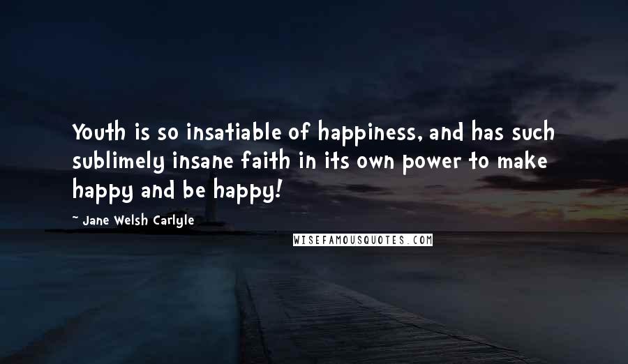 Jane Welsh Carlyle Quotes: Youth is so insatiable of happiness, and has such sublimely insane faith in its own power to make happy and be happy!