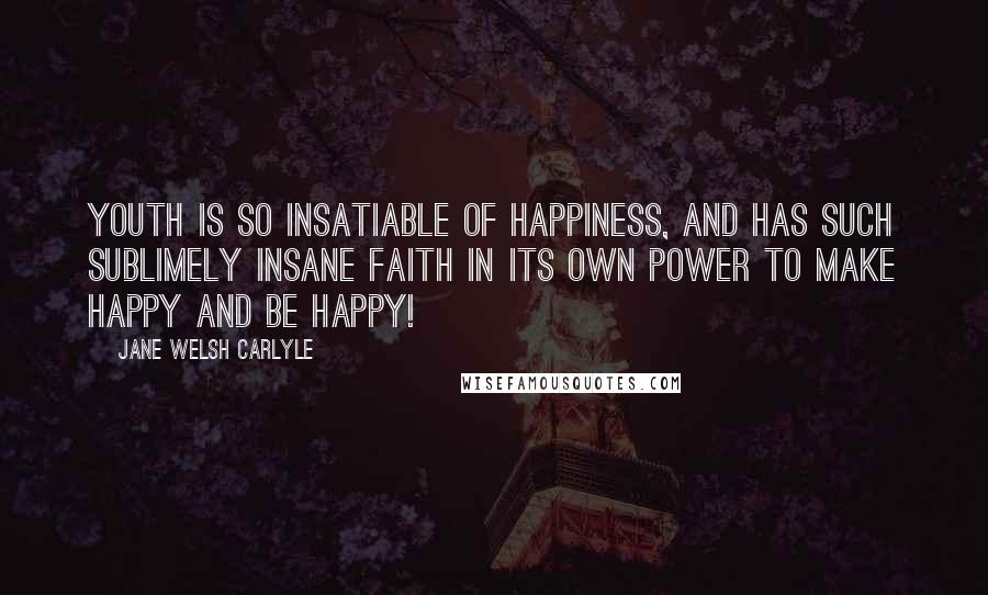 Jane Welsh Carlyle Quotes: Youth is so insatiable of happiness, and has such sublimely insane faith in its own power to make happy and be happy!