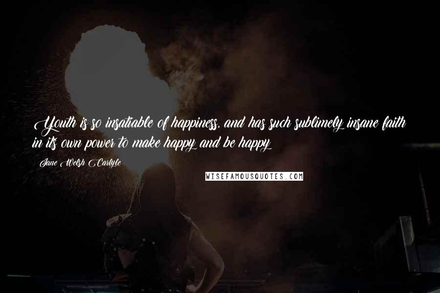 Jane Welsh Carlyle Quotes: Youth is so insatiable of happiness, and has such sublimely insane faith in its own power to make happy and be happy!