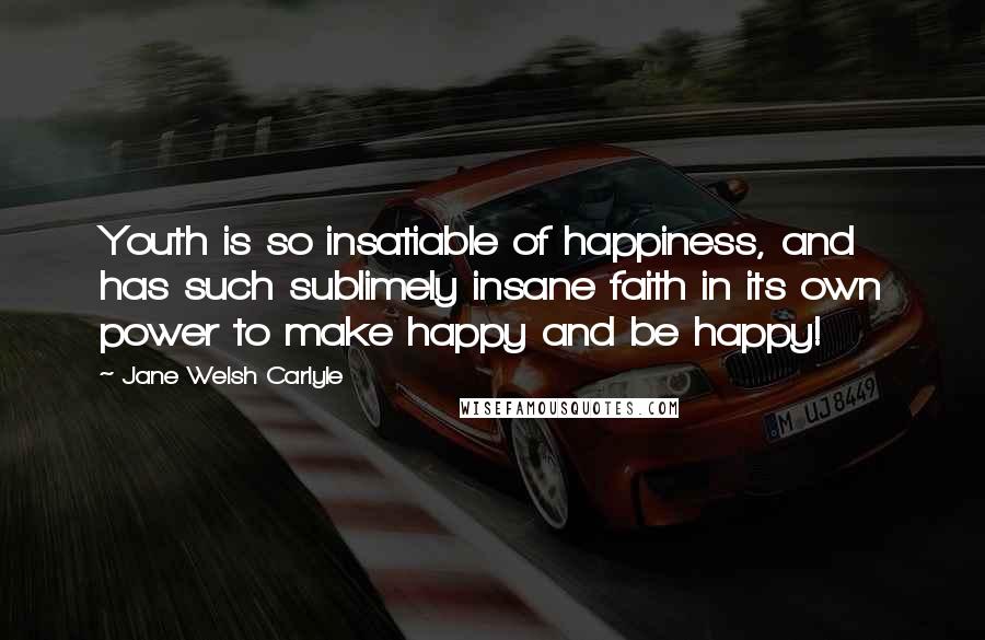 Jane Welsh Carlyle Quotes: Youth is so insatiable of happiness, and has such sublimely insane faith in its own power to make happy and be happy!