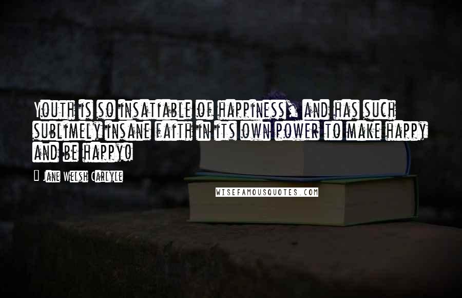 Jane Welsh Carlyle Quotes: Youth is so insatiable of happiness, and has such sublimely insane faith in its own power to make happy and be happy!