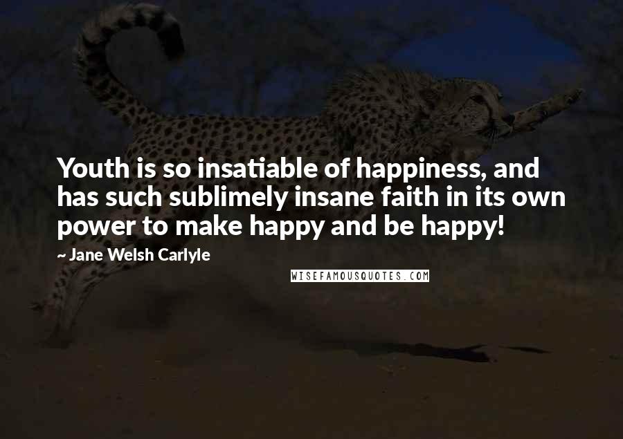 Jane Welsh Carlyle Quotes: Youth is so insatiable of happiness, and has such sublimely insane faith in its own power to make happy and be happy!