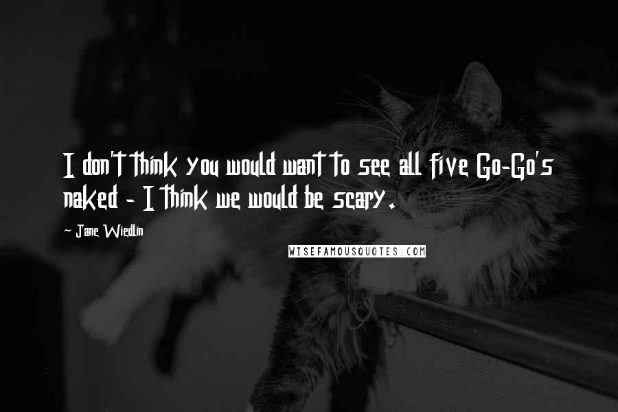 Jane Wiedlin Quotes: I don't think you would want to see all five Go-Go's naked - I think we would be scary.