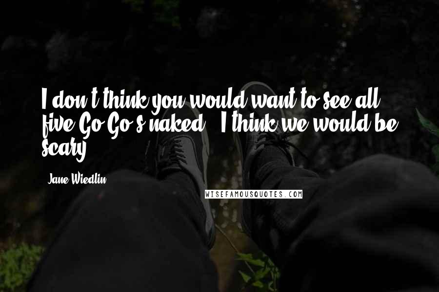 Jane Wiedlin Quotes: I don't think you would want to see all five Go-Go's naked - I think we would be scary.